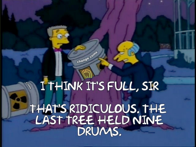 Mr. Burns from the Simpsons is dumping a load of Toxic Waste into a Springfield Tree. Smithers mentions to his boss "I think it's full, sir". Mr Burns replies "That's ridiculous. The last tree held nine drums".